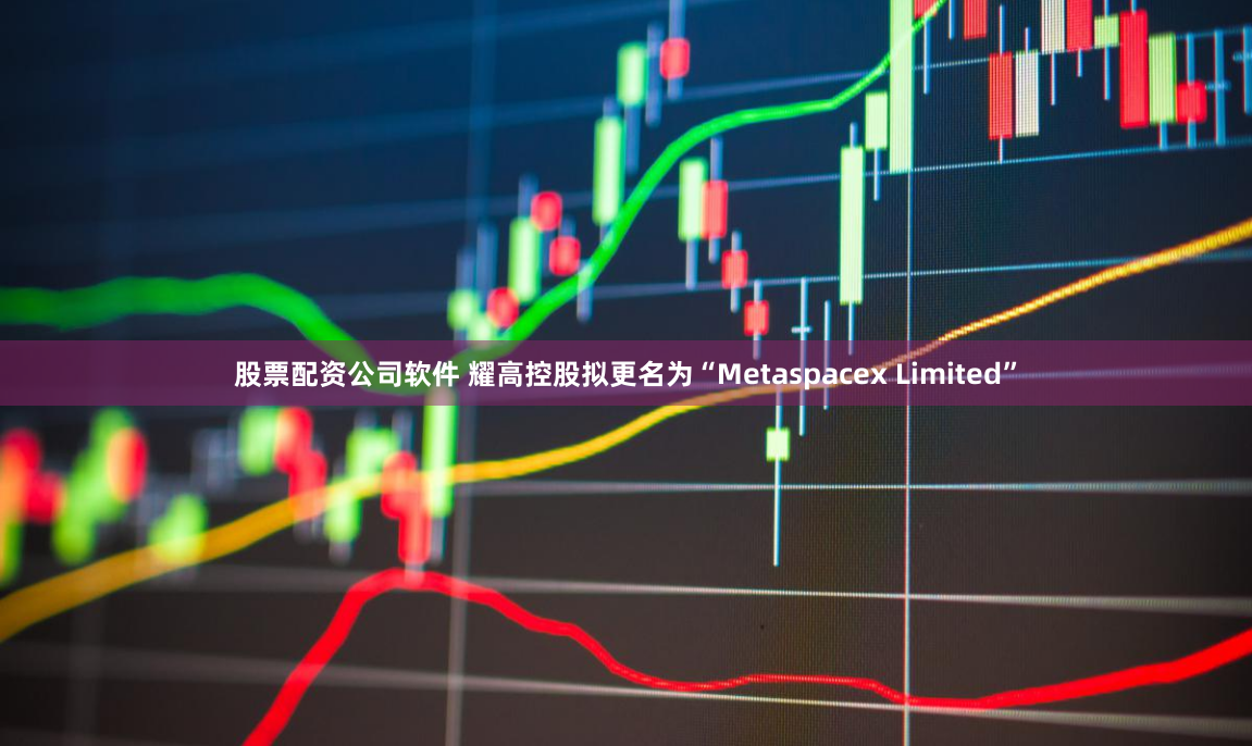 股票配资公司软件 耀高控股拟更名为“Metaspacex Limited”