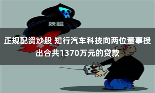 正规配资炒股 知行汽车科技向两位董事授出合共1370万元的贷款