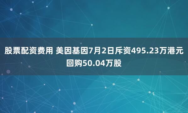 股票配资费用 美因基因7月2日斥资495.23万港元回购50.04万股