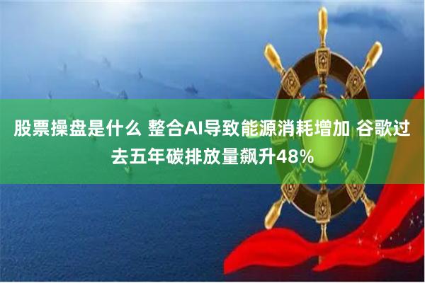 股票操盘是什么 整合AI导致能源消耗增加 谷歌过去五年碳排放量飙升48%