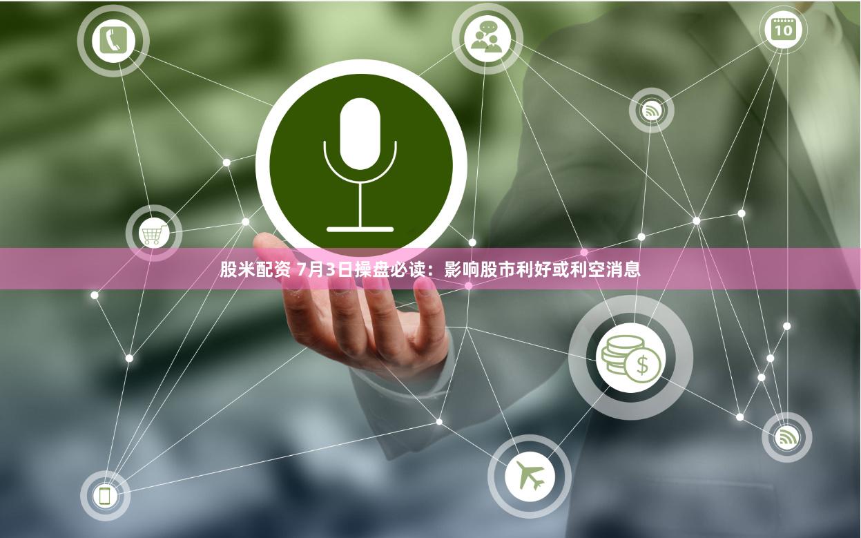 股米配资 7月3日操盘必读：影响股市利好或利空消息