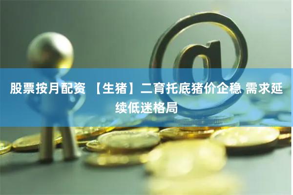 股票按月配资 【生猪】二育托底猪价企稳 需求延续低迷格局