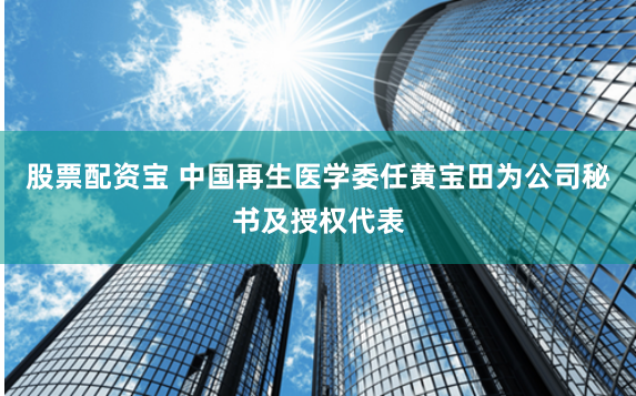 股票配资宝 中国再生医学委任黄宝田为公司秘书及授权代表