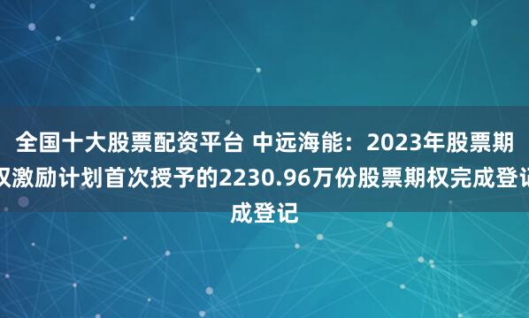 全国十大股票配资平台 中远海能：2023年股票期权激励计划首次授予的2230.96万份股票期权完成登记