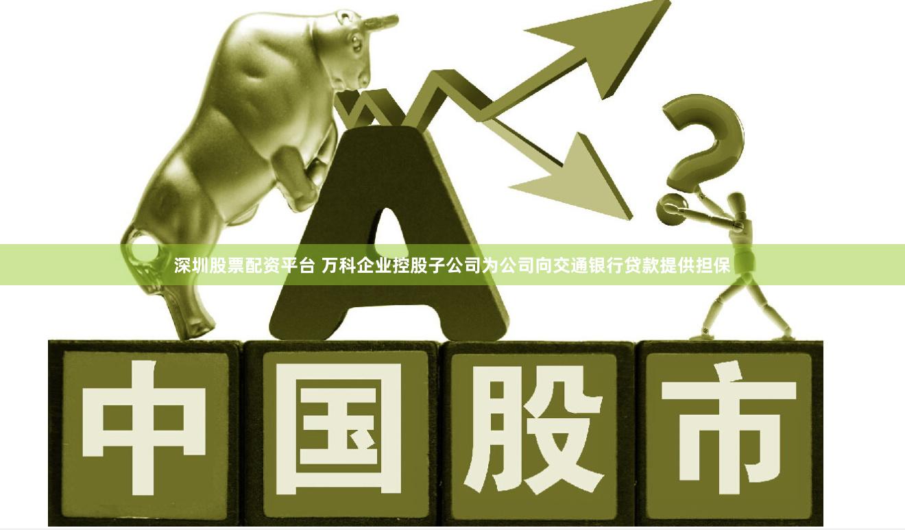 深圳股票配资平台 万科企业控股子公司为公司向交通银行贷款提供担保
