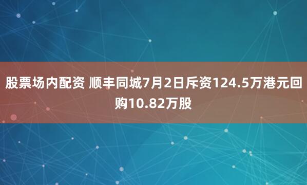 股票场内配资 顺丰同城7月2日斥资124.5万港元回购10.82万股