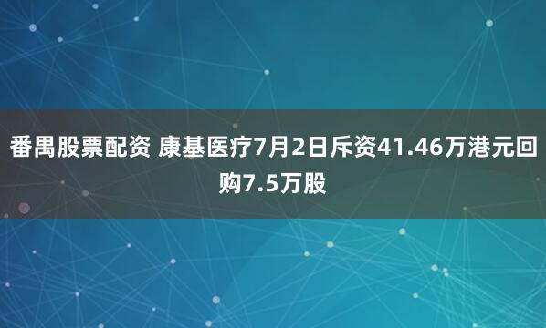 番禺股票配资 康基医疗7月2日斥资41.46万港元回购7.5万股