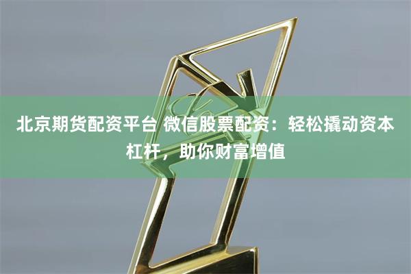北京期货配资平台 微信股票配资：轻松撬动资本杠杆，助你财富增值