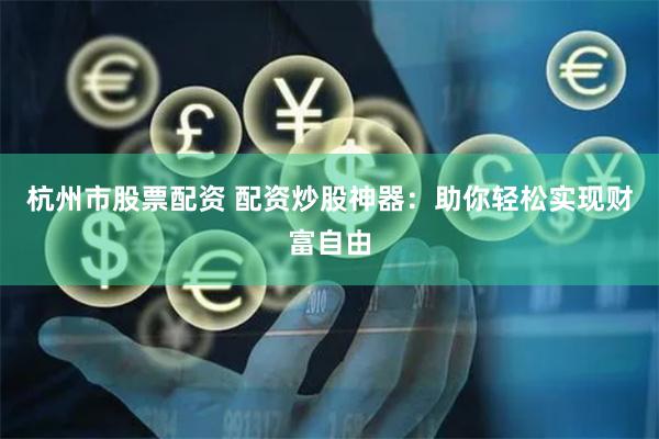 杭州市股票配资 配资炒股神器：助你轻松实现财富自由