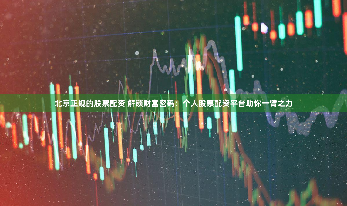 北京正规的股票配资 解锁财富密码：个人股票配资平台助你一臂之力