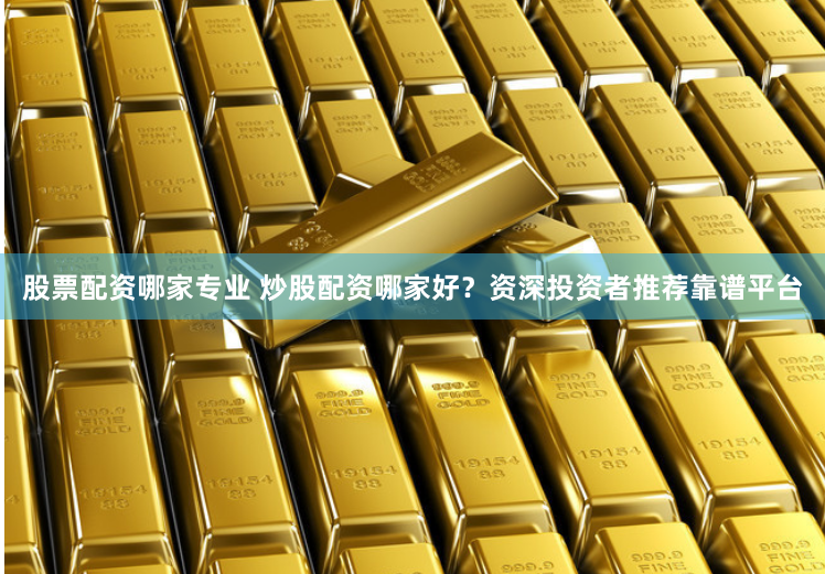 股票配资哪家专业 炒股配资哪家好？资深投资者推荐靠谱平台