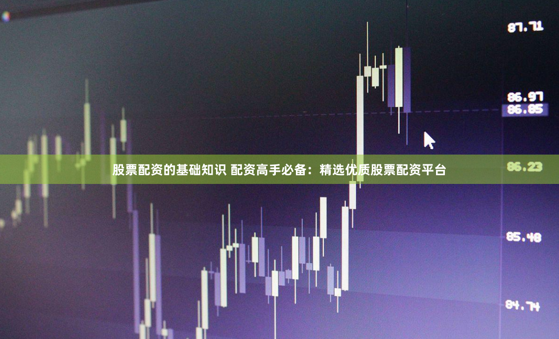 股票配资的基础知识 配资高手必备：精选优质股票配资平台