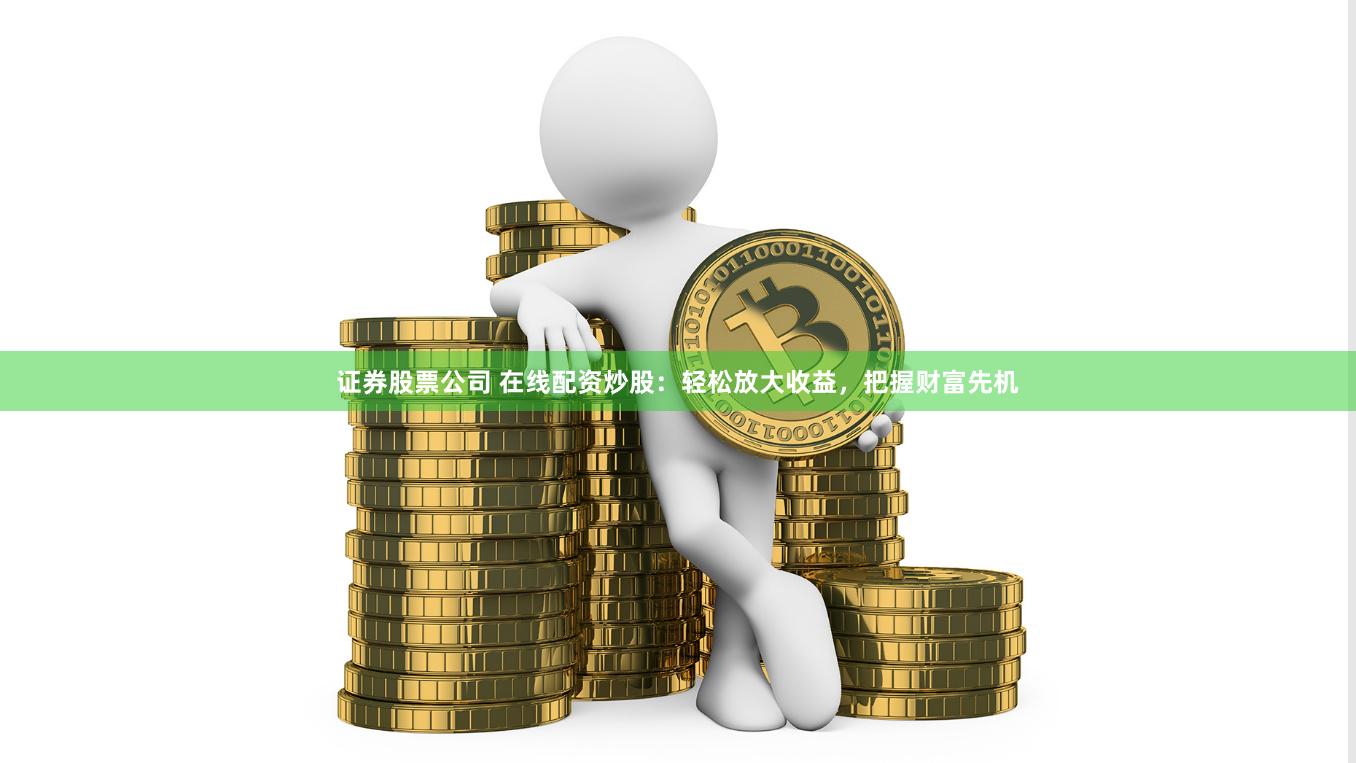 证券股票公司 在线配资炒股：轻松放大收益，把握财富先机