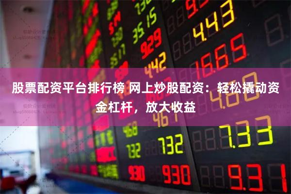 股票配资平台排行榜 网上炒股配资：轻松撬动资金杠杆，放大收益
