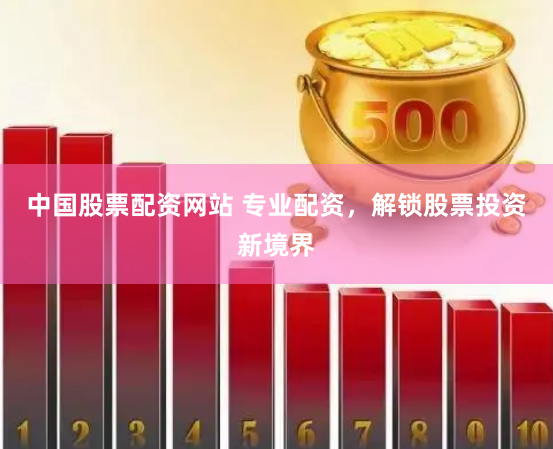 中国股票配资网站 专业配资，解锁股票投资新境界