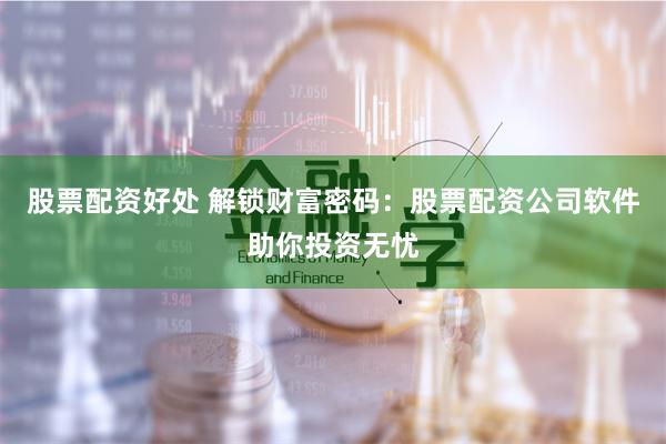 股票配资好处 解锁财富密码：股票配资公司软件助你投资无忧