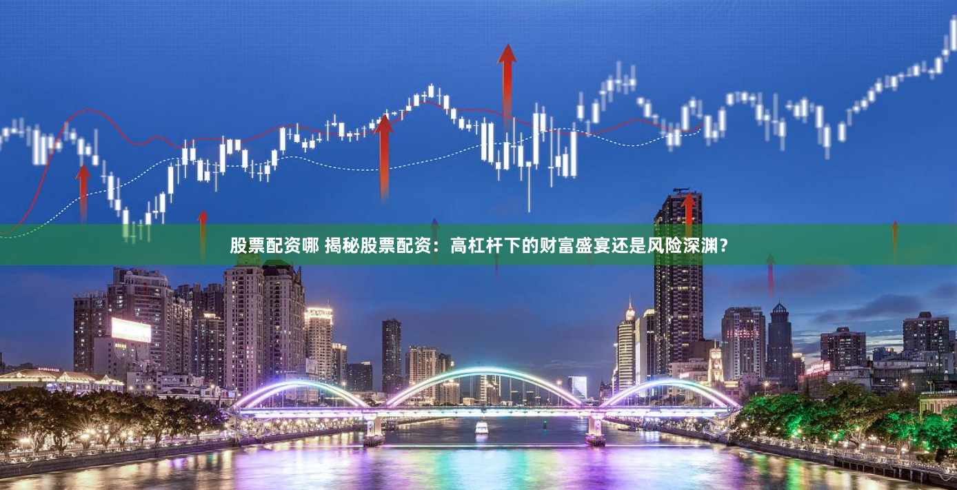 股票配资哪 揭秘股票配资：高杠杆下的财富盛宴还是风险深渊？