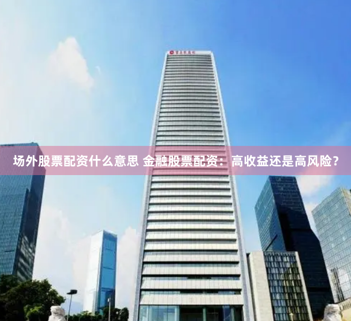 场外股票配资什么意思 金融股票配资：高收益还是高风险？