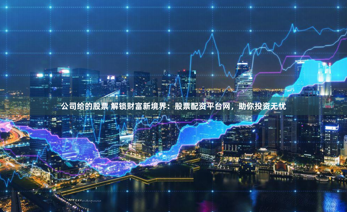 公司给的股票 解锁财富新境界：股票配资平台网，助你投资无忧