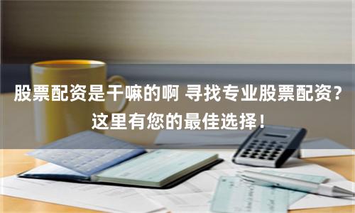 股票配资是干嘛的啊 寻找专业股票配资？这里有您的最佳选择！