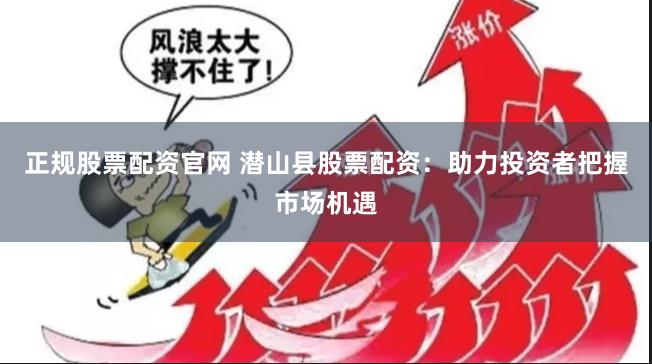 正规股票配资官网 潜山县股票配资：助力投资者把握市场机遇
