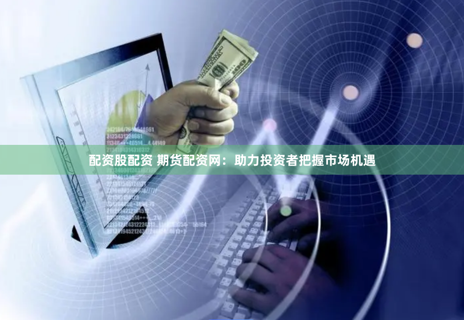 配资股配资 期货配资网：助力投资者把握市场机遇