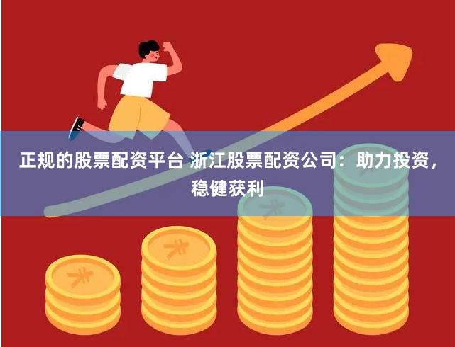 正规的股票配资平台 浙江股票配资公司：助力投资，稳健获利
