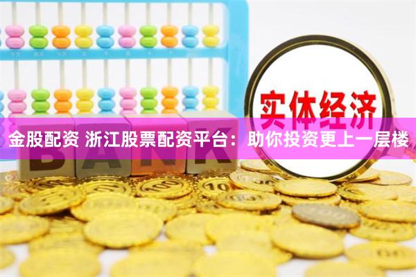 金股配资 浙江股票配资平台：助你投资更上一层楼