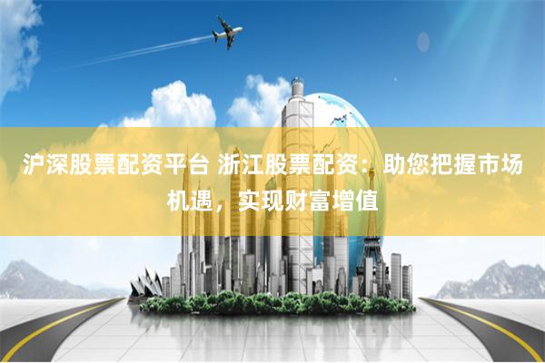 沪深股票配资平台 浙江股票配资：助您把握市场机遇，实现财富增值