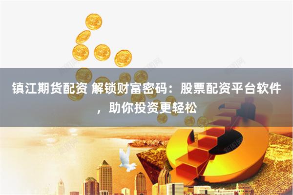 镇江期货配资 解锁财富密码：股票配资平台软件，助你投资更轻松