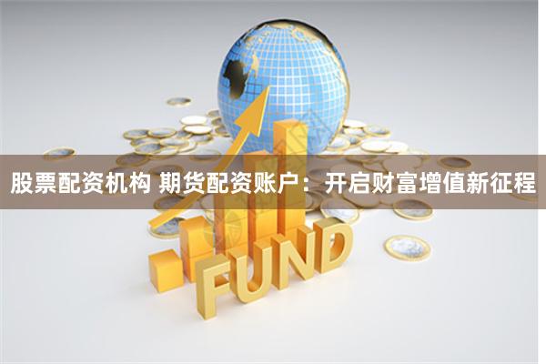 股票配资机构 期货配资账户：开启财富增值新征程