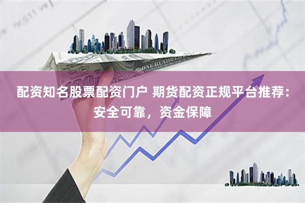 配资知名股票配资门户 期货配资正规平台推荐：安全可靠，资金保障