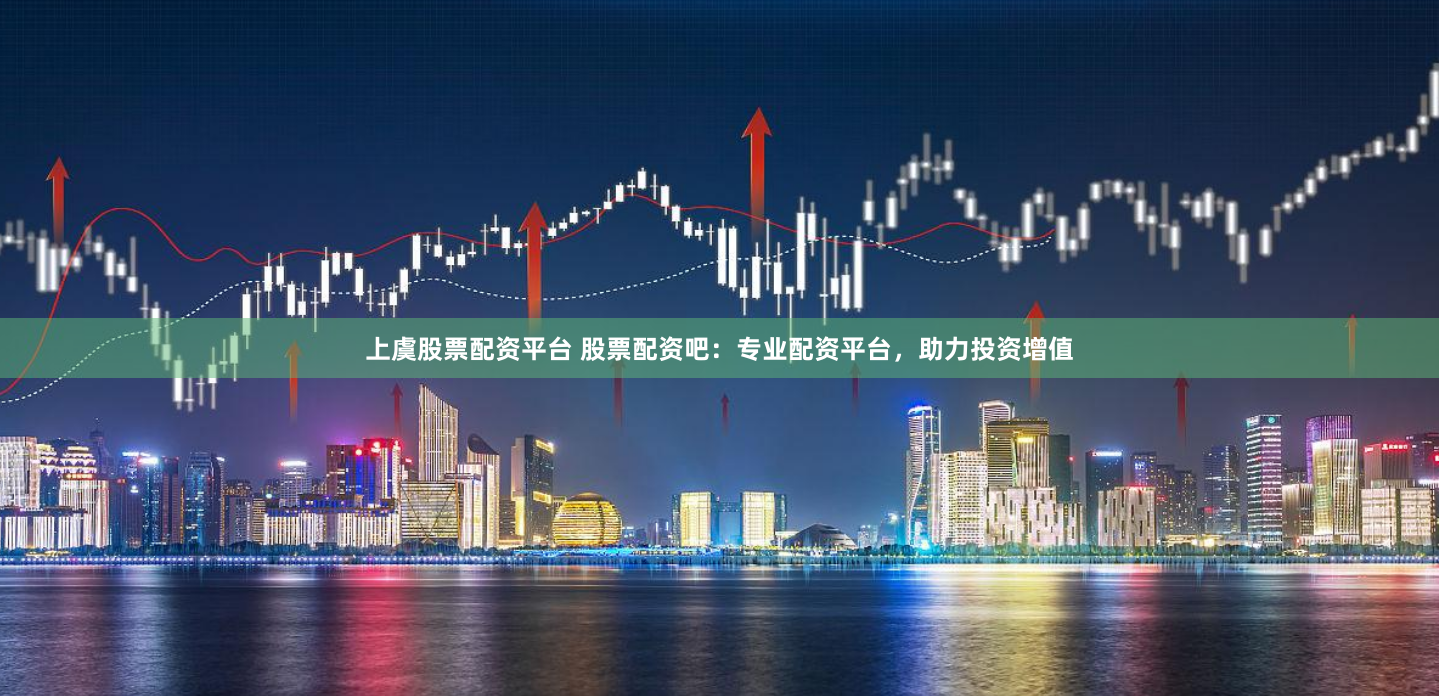 上虞股票配资平台 股票配资吧：专业配资平台，助力投资增值