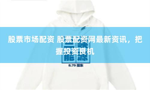 股票市场配资 股票配资网最新资讯，把握投资良机