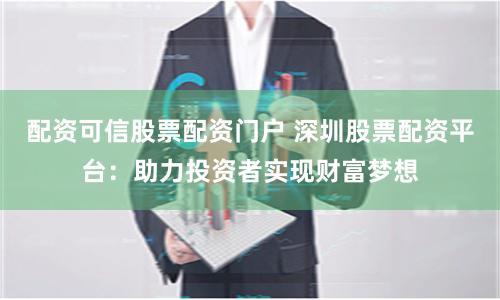 配资可信股票配资门户 深圳股票配资平台：助力投资者实现财富梦想