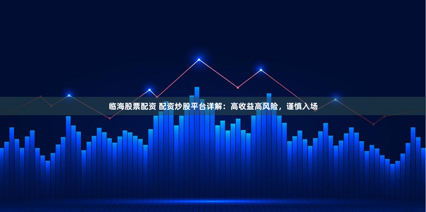 临海股票配资 配资炒股平台详解：高收益高风险，谨慎入场
