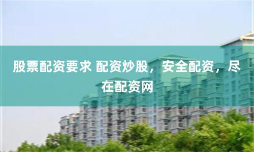 股票配资要求 配资炒股，安全配资，尽在配资网