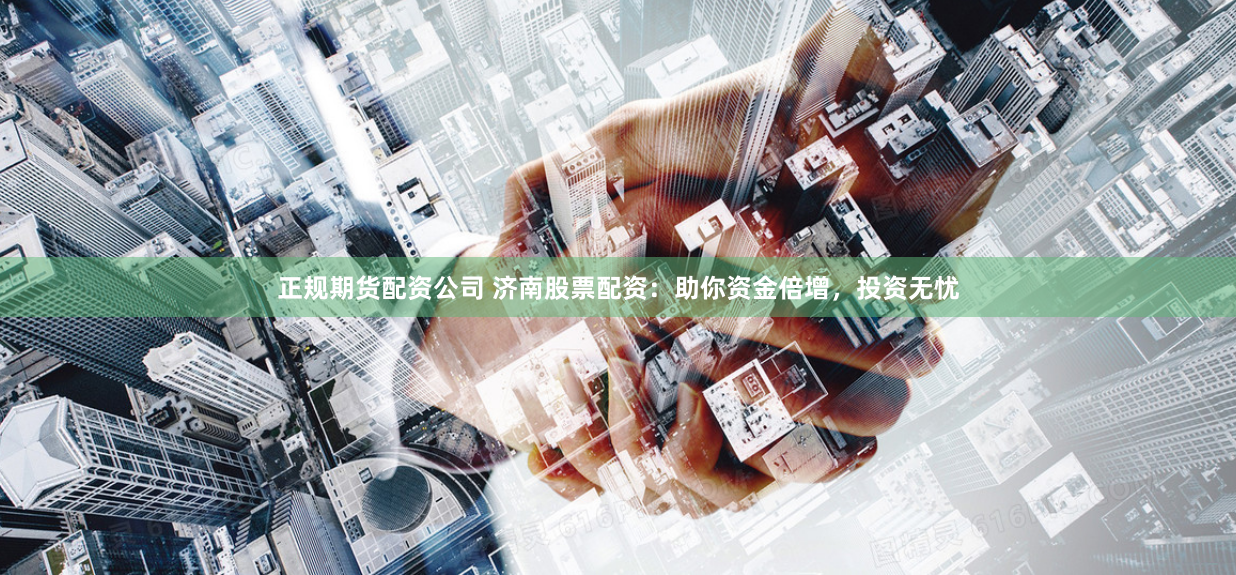 正规期货配资公司 济南股票配资：助你资金倍增，投资无忧
