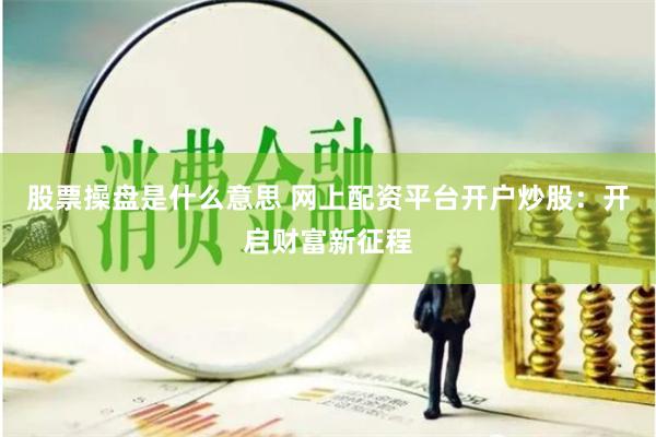 股票操盘是什么意思 网上配资平台开户炒股：开启财富新征程