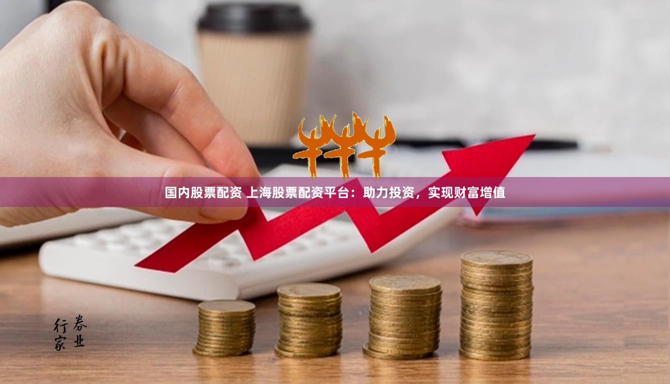 国内股票配资 上海股票配资平台：助力投资，实现财富增值
