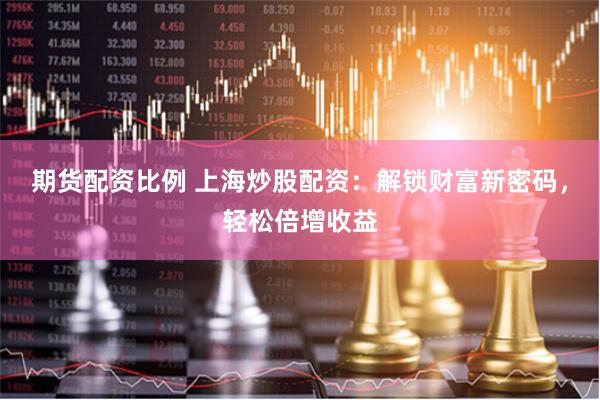 期货配资比例 上海炒股配资：解锁财富新密码，轻松倍增收益