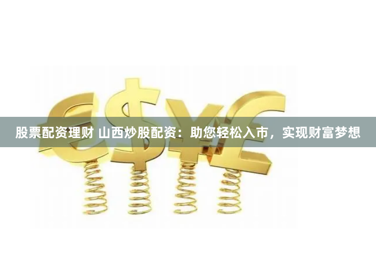股票配资理财 山西炒股配资：助您轻松入市，实现财富梦想