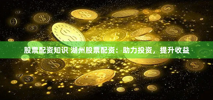股票配资知识 湖州股票配资：助力投资，提升收益