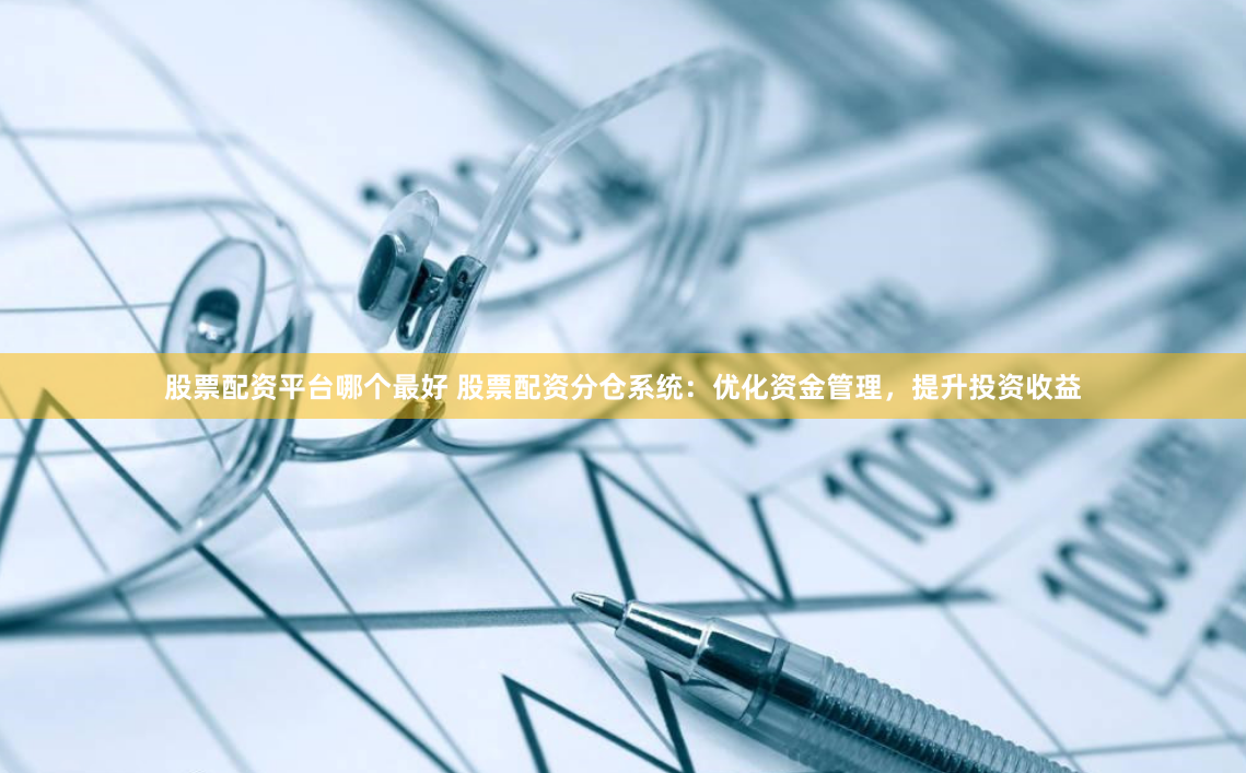 股票配资平台哪个最好 股票配资分仓系统：优化资金管理，提升投资收益