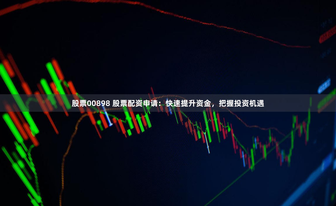 股票00898 股票配资申请：快速提升资金，把握投资机遇