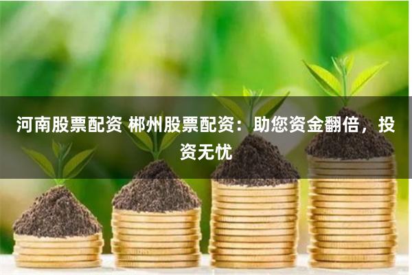 河南股票配资 郴州股票配资：助您资金翻倍，投资无忧