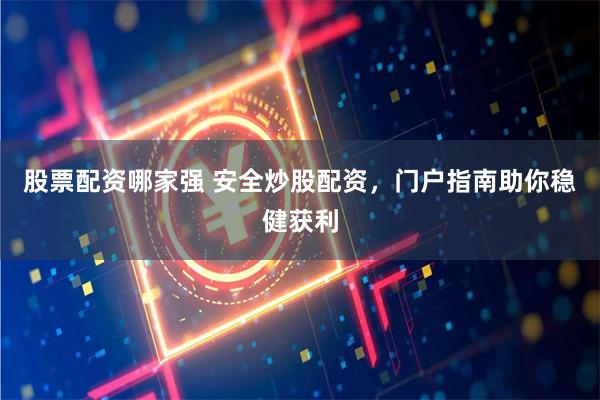 股票配资哪家强 安全炒股配资，门户指南助你稳健获利