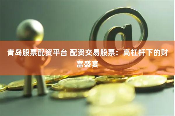 青岛股票配资平台 配资交易股票：高杠杆下的财富盛宴