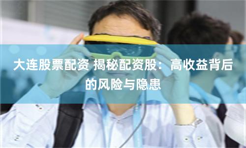 大连股票配资 揭秘配资股：高收益背后的风险与隐患