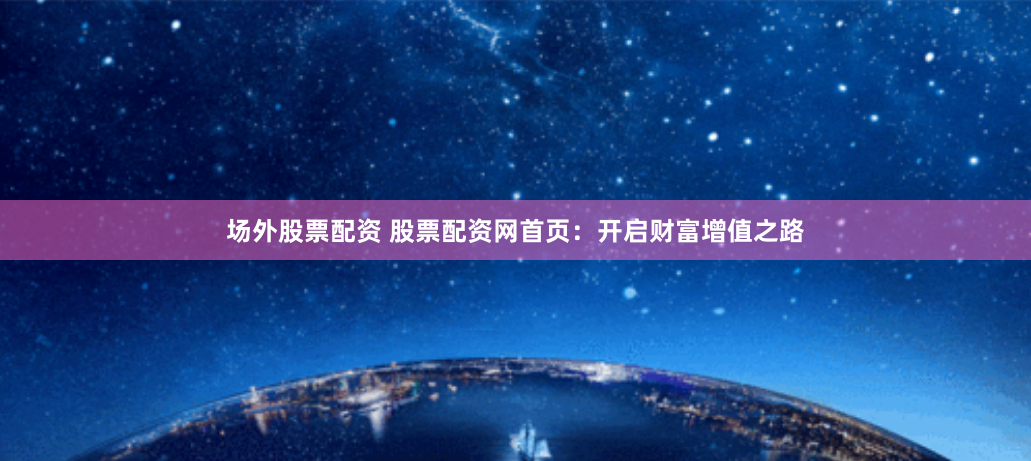 场外股票配资 股票配资网首页：开启财富增值之路